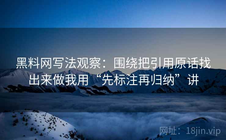 黑料网写法观察：围绕把引用原话找出来做我用“先标注再归纳”讲