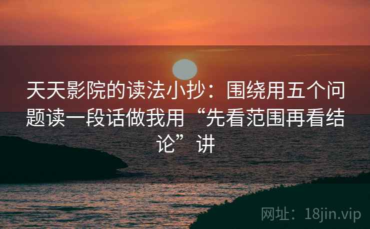 天天影院的读法小抄：围绕用五个问题读一段话做我用“先看范围再看结论”讲