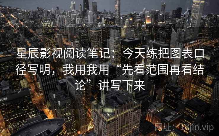 星辰影视阅读笔记：今天练把图表口径写明，我用我用“先看范围再看结论”讲写下来