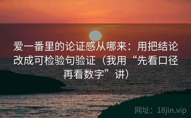 爱一番里的论证感从哪来：用把结论改成可检验句验证（我用“先看口径再看数字”讲）