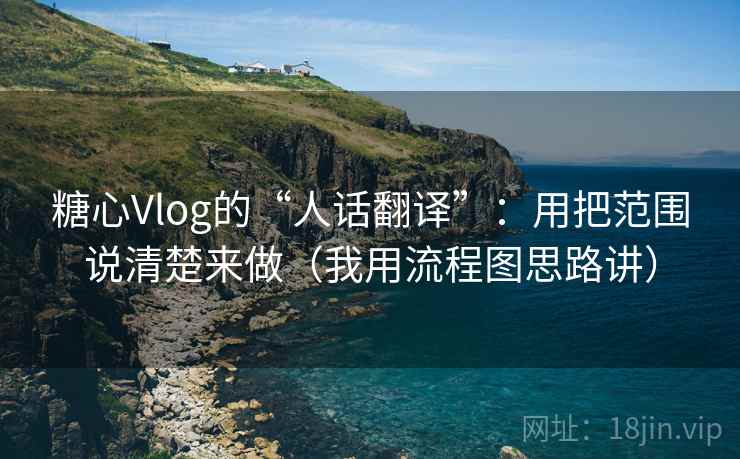 糖心Vlog的“人话翻译”:用把范围说清楚来做(我用流程图思路讲) 糖心Vlog的“人话翻译”:用把范围说清楚来做(我用流程图思路讲)