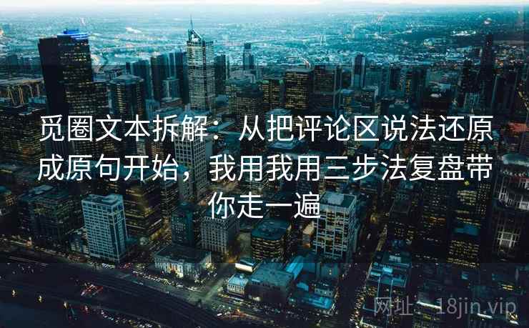 觅圈文本拆解:从把评论区说法还原成原句开始,我用我用三步法复盘带你走一遍