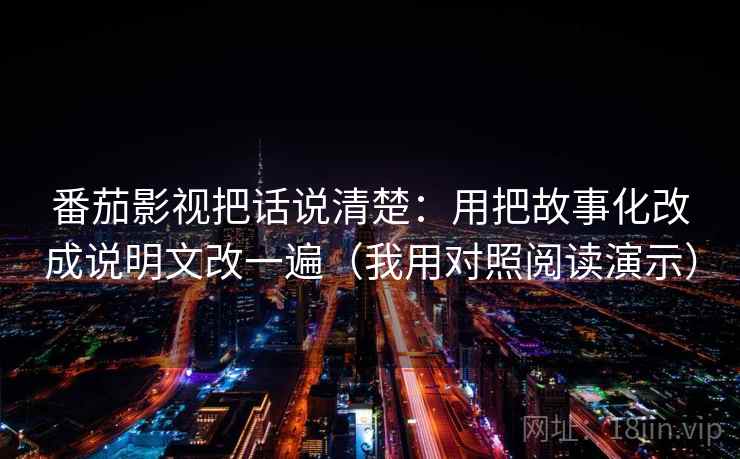 番茄影视把话说清楚:用把故事化改成说明文改一遍(我用对照阅读演示) 番茄影视把话说清楚:用把故事化改成说明文改一遍(我用对照阅读演示)