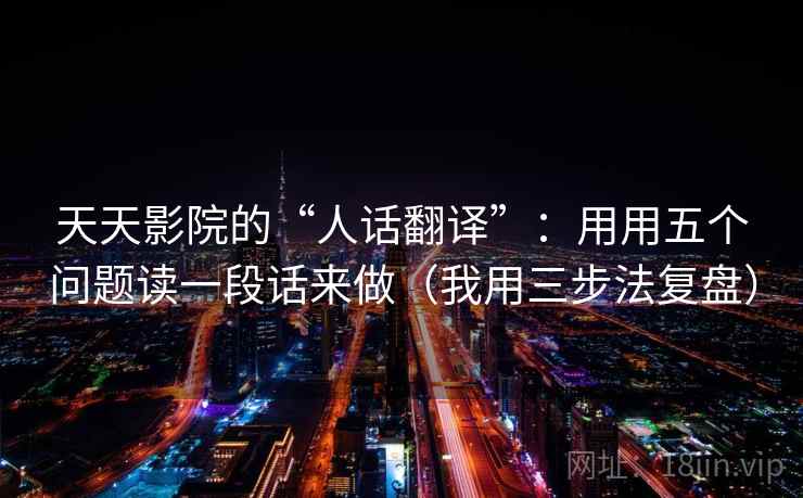 天天影院的“人话翻译”：用用五个问题读一段话来做（我用三步法复盘）