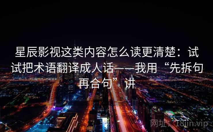 星辰影视这类内容怎么读更清楚：试试把术语翻译成人话——我用“先拆句再合句”讲