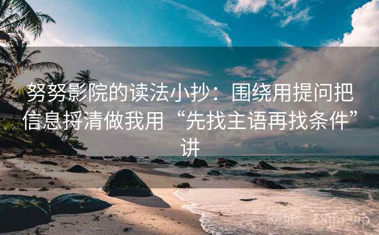 努努影院的读法小抄:围绕用提问把信息捋清做我用“先找主语再找条件”讲 努努影院的读法小抄:围绕用提问把信息捋清做我用“先找主语再找条件”讲