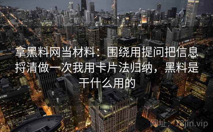拿黑料网当材料:围绕用提问把信息捋清做一次我用卡片法归纳,黑料是干什么用的 拿黑料网当材料:围绕用提问把信息捋清做一次我用卡片法归纳,黑料是干什么用的