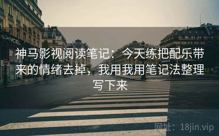 神马影视阅读笔记:今天练把配乐带来的情绪去掉,我用我用笔记法整理写下来 神马影视阅读笔记:今天练把配乐带来的情绪去掉,我用我用笔记法整理写下来