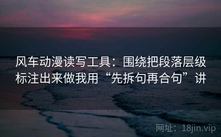 风车动漫读写工具：围绕把段落层级标注出来做我用“先拆句再合句”讲