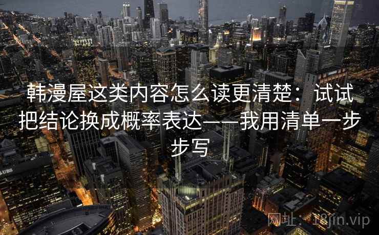 韩漫屋这类内容怎么读更清楚:试试把结论换成概率表达——我用清单一步步写 韩漫屋这类内容怎么读更清楚:试试把结论换成概率表达——我用清单一步步写
