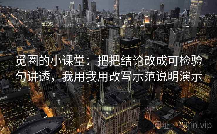 觅圈的小课堂:把把结论改成可检验句讲透,我用我用改写示范说明演示