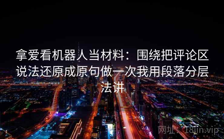 拿爱看机器人当材料：围绕把评论区说法还原成原句做一次我用段落分层法讲