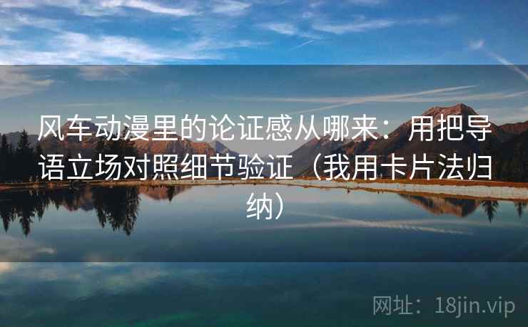 风车动漫里的论证感从哪来:用把导语立场对照细节验证(我用卡片法归纳) 风车动漫里的论证感从哪来:用把导语立场对照细节验证(我用卡片法归纳)
