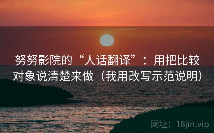 努努影院的“人话翻译”:用把比较对象说清楚来做(我用改写示范说明) 努努影院的“人话翻译”:用把比较对象说清楚来做(我用改写示范说明)