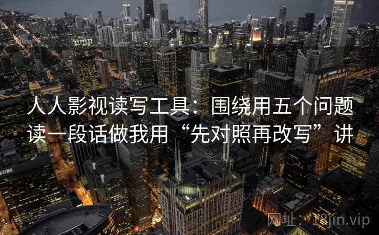 人人影视读写工具：围绕用五个问题读一段话做我用“先对照再改写”讲