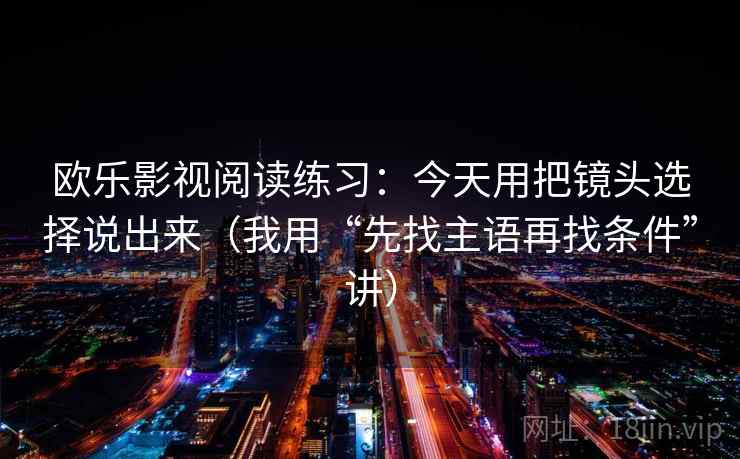 欧乐影视阅读练习：今天用把镜头选择说出来（我用“先找主语再找条件”讲）