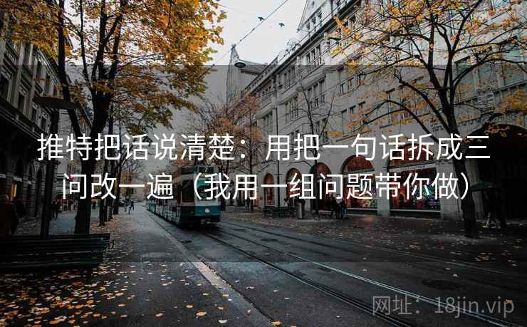 推特把话说清楚：用把一句话拆成三问改一遍（我用一组问题带你做）