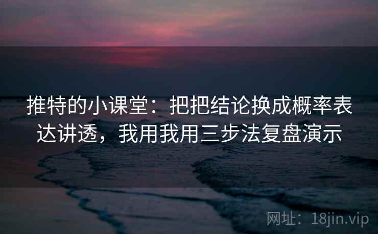 推特的小课堂：把把结论换成概率表达讲透，我用我用三步法复盘演示