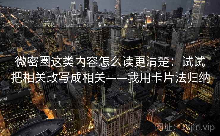 微密圈这类内容怎么读更清楚:试试把相关改写成相关——我用卡片法归纳 微密圈这类内容怎么读更清楚:试试把相关改写成相关——我用卡片法归纳