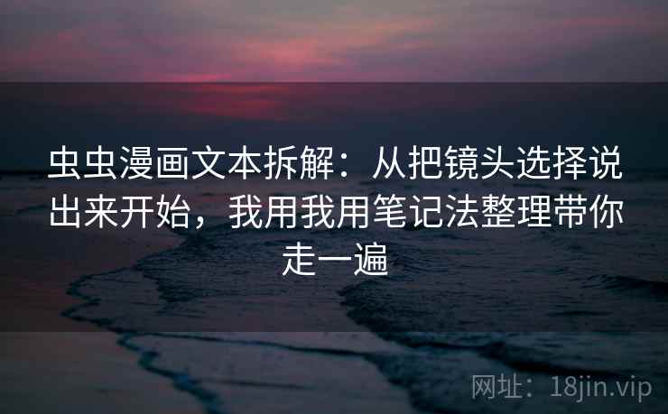 虫虫漫画文本拆解:从把镜头选择说出来开始,我用我用笔记法整理带你走一遍 虫虫漫画文本拆解:从把镜头选择说出来开始,我用我用笔记法整理带你走一遍