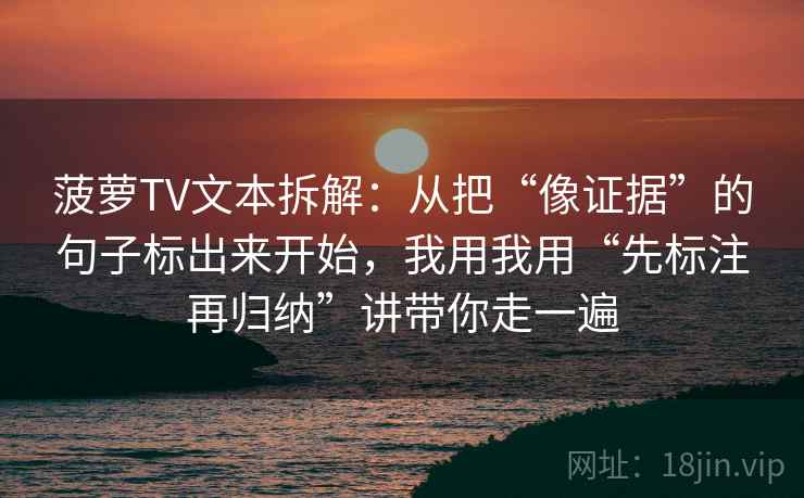 菠萝TV文本拆解:从把“像证据”的句子标出来开始,我用我用“先标注再归纳”讲带你走一遍 菠萝TV文本拆解:从把“像证据”的句子标出来开始,我用我用“先标注再归纳”讲带你走一遍