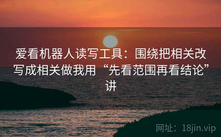 爱看机器人读写工具：围绕把相关改写成相关做我用“先看范围再看结论”讲