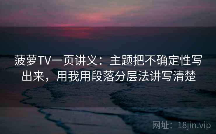 菠萝TV一页讲义：主题把不确定性写出来，用我用段落分层法讲写清楚