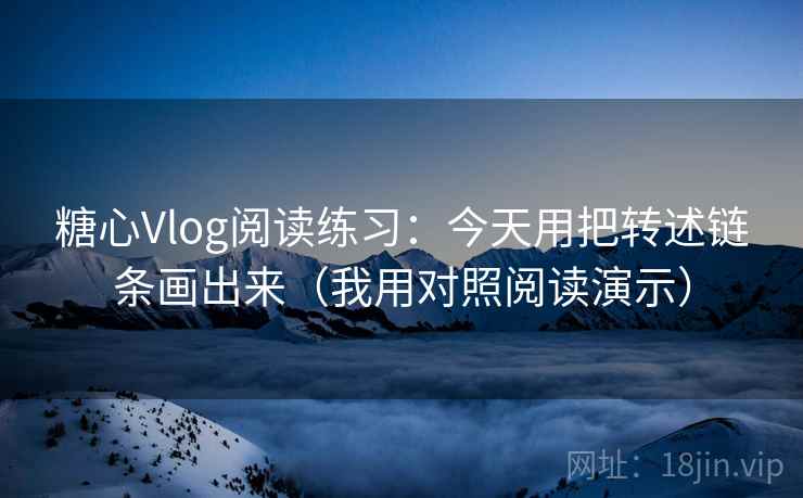 糖心Vlog阅读练习：今天用把转述链条画出来（我用对照阅读演示）