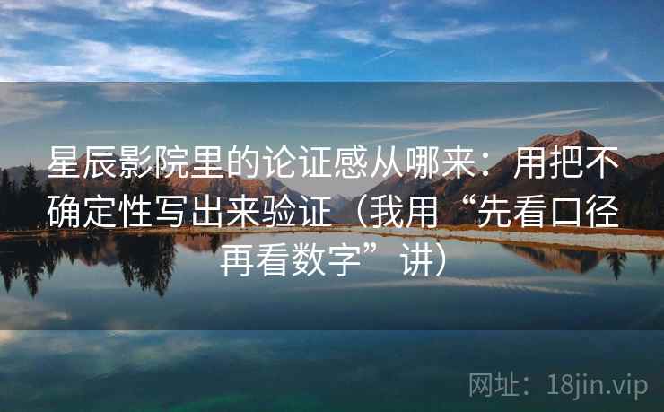 星辰影院里的论证感从哪来：用把不确定性写出来验证（我用“先看口径再看数字”讲）