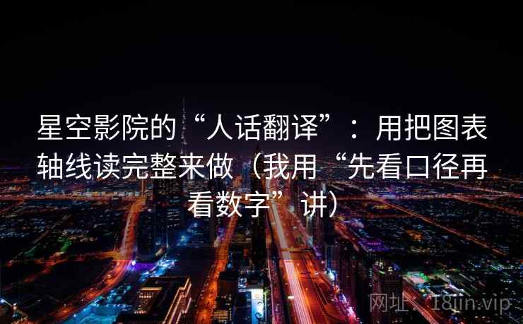 星空影院的“人话翻译”:用把图表轴线读完整来做(我用“先看口径再看数字”讲) 星空影院的“人话翻译”:用把图表轴线读完整来做(我用“先看口径再看数字”讲)