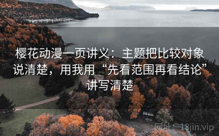 樱花动漫一页讲义:主题把比较对象说清楚,用我用“先看范围再看结论”讲写清楚 樱花动漫一页讲义:主题把比较对象说清楚,用我用“先看范围再看结论”讲写清楚