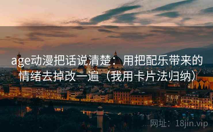 age动漫把话说清楚:用把配乐带来的情绪去掉改一遍(我用卡片法归纳) age动漫把话说清楚:用把配乐带来的情绪去掉改一遍(我用卡片法归纳)