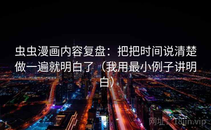 虫虫漫画内容复盘：把把时间说清楚做一遍就明白了（我用最小例子讲明白）