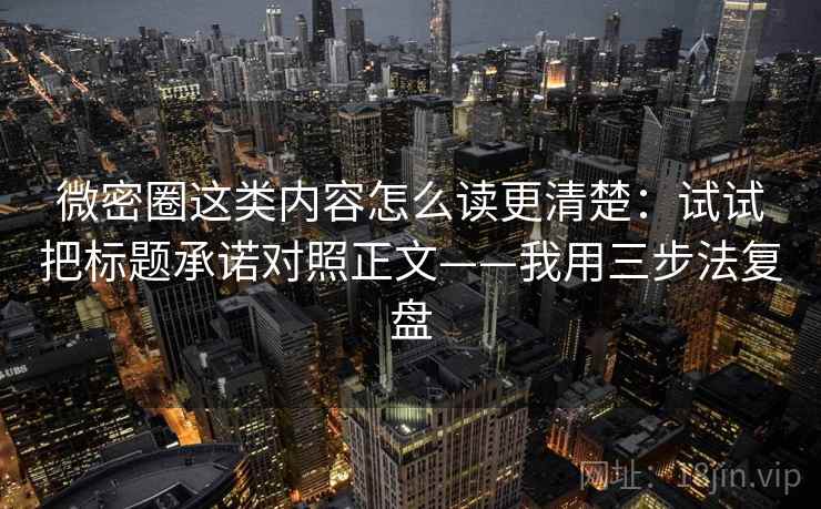 微密圈这类内容怎么读更清楚：试试把标题承诺对照正文——我用三步法复盘