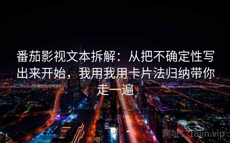 番茄影视文本拆解:从把不确定性写出来开始,我用我用卡片法归纳带你走一遍