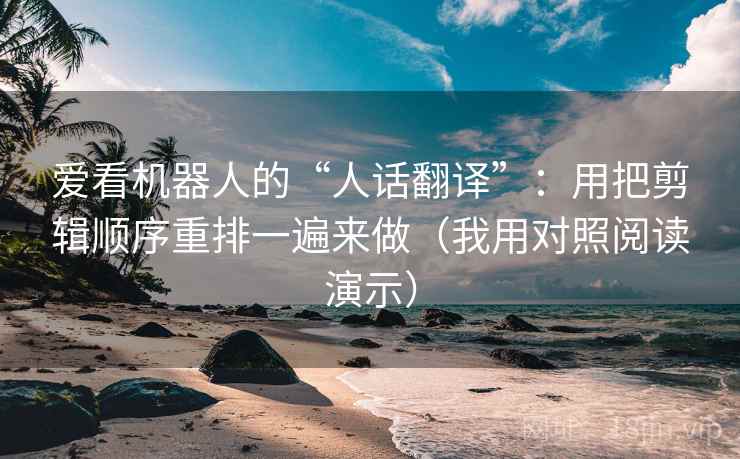爱看机器人的“人话翻译”：用把剪辑顺序重排一遍来做（我用对照阅读演示）