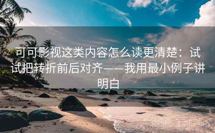 可可影视这类内容怎么读更清楚:试试把转折前后对齐——我用最小例子讲明白
