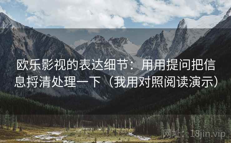 欧乐影视的表达细节:用用提问把信息捋清处理一下(我用对照阅读演示) 欧乐影视的表达细节:用用提问把信息捋清处理一下(我用对照阅读演示)