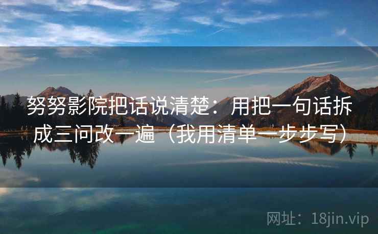努努影院把话说清楚:用把一句话拆成三问改一遍(我用清单一步步写)