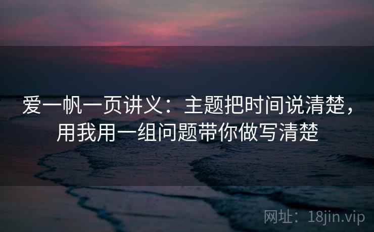 爱一帆一页讲义：主题把时间说清楚，用我用一组问题带你做写清楚